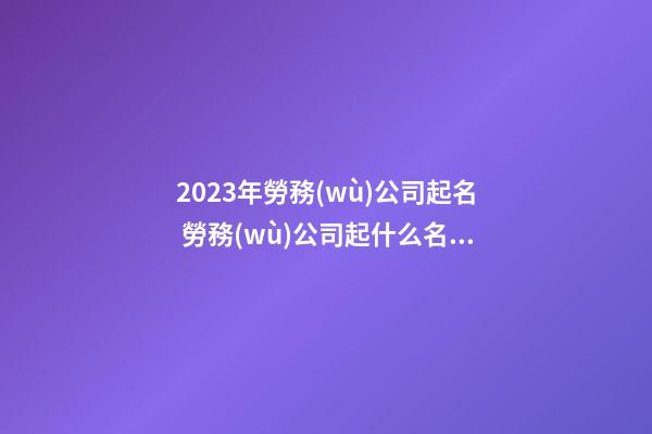 2023年勞務(wù)公司起名 勞務(wù)公司起什么名好-第1張-公司起名-玄機(jī)派